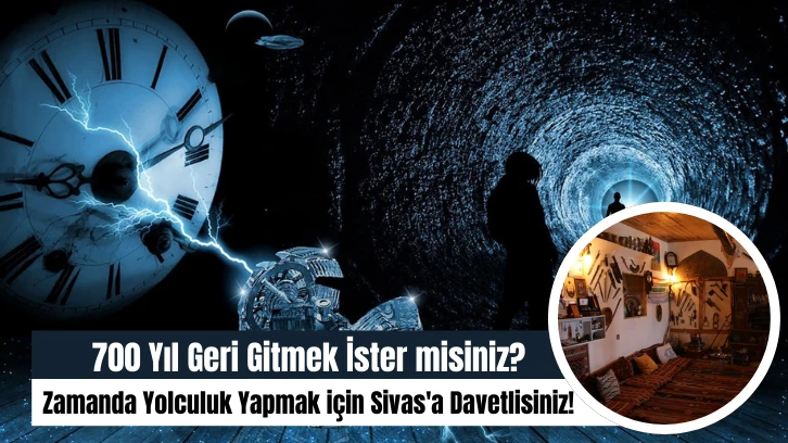 700 Yıl Geri Gitmek İster misiniz? Zamanda Yolculuk Yapmak için Sivas'a Davetlisiniz! 