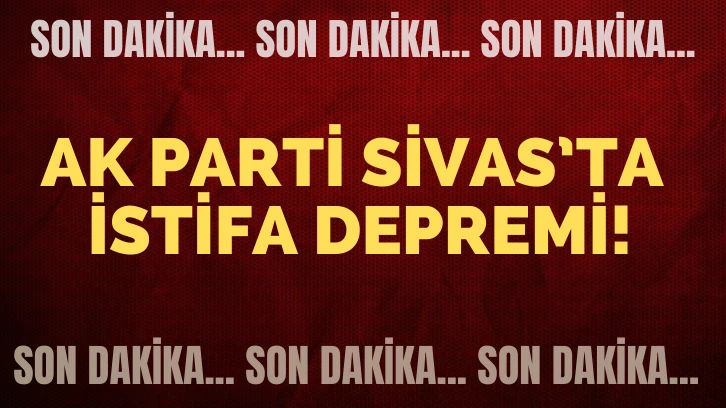 AK Parti Sivas'ta İstifa Depremi! 