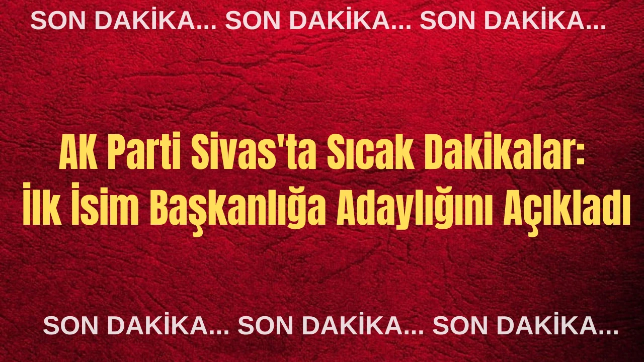 AK Parti Sivas'ta Sıcak Dakikalar: İlk İsim Başkanlığa Adaylığını Açıkladı