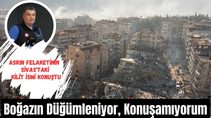Asrın Felaketinin Sivas'taki Kilit İsmi Konuştu: Boğazın Düğümleniyor, Konuşamıyorum