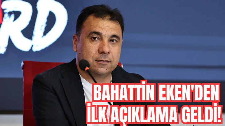 Bahattin Eken'den İlk Açıklama Geldi!