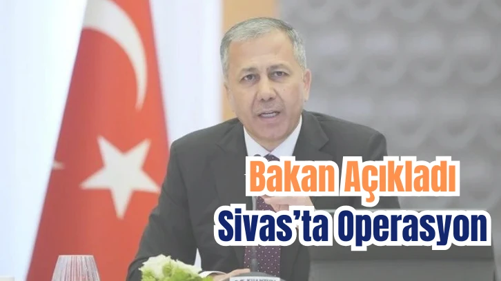 Bakan Açıkladı: Sivas'ta Operasyon