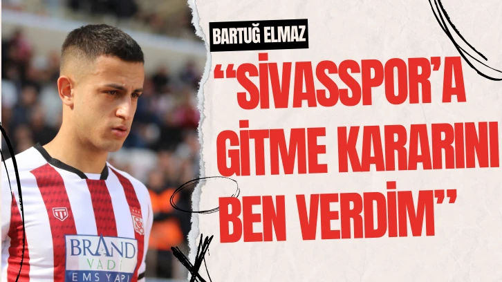 Bartuğ Elmaz: “Sivasspor’a gitme kararını ben verdim”