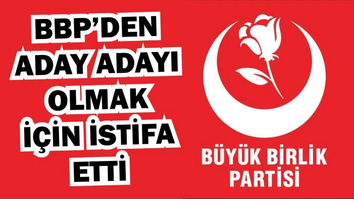 BBP'den Aday Adayı Olmak İçin İstifa Etti