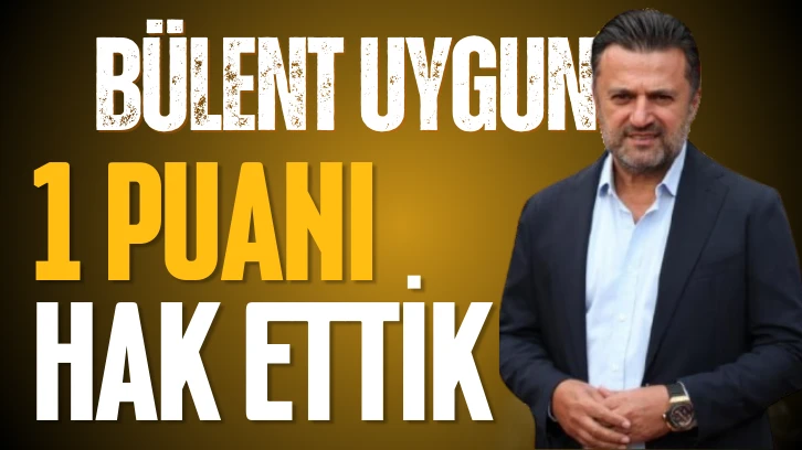 Bülent Uygun “1 Puanı Hak Ettik”