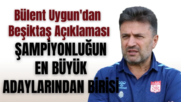 Bülent Uygun'dan Beşiktaş Açıklaması: Şampiyonluğun En Büyük Adaylarından Birisi! 