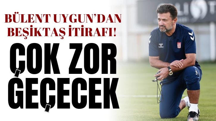 Bülent Uygun’dan Beşiktaş İtirafı!  “Çok Zor Geçecek”