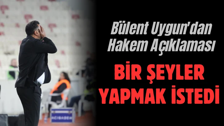 Bülent Uygun'dan Hakem Açıklaması: Bir Şeyler Yapmak İstedi 