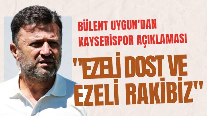 Bülent Uygun'dan Kayserispor Açıklaması: &quot;Ezeli Dost ve Ezeli Rakibiz&quot;