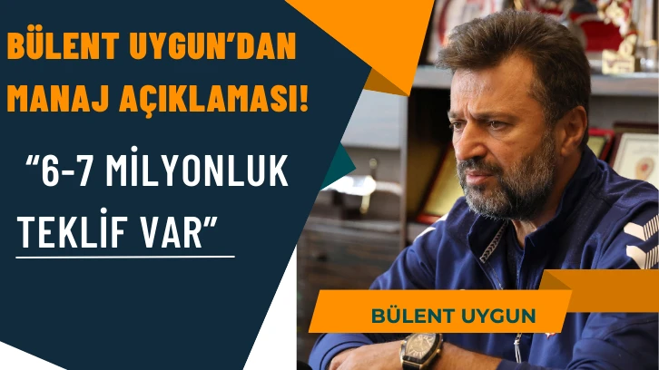 Bülent Uygun’dan Manaj açıklaması!  “6-7 MİLYONLUK  TEKLİF VAR”