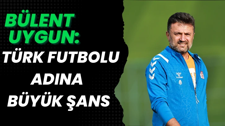 Bülent Uygun: Türk Futbolu Adına Büyük Şans