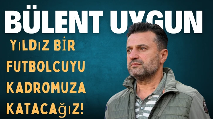 Bülent Uygun: Yıldız Bir Futbolcuyu Kadromuza Katacağız!