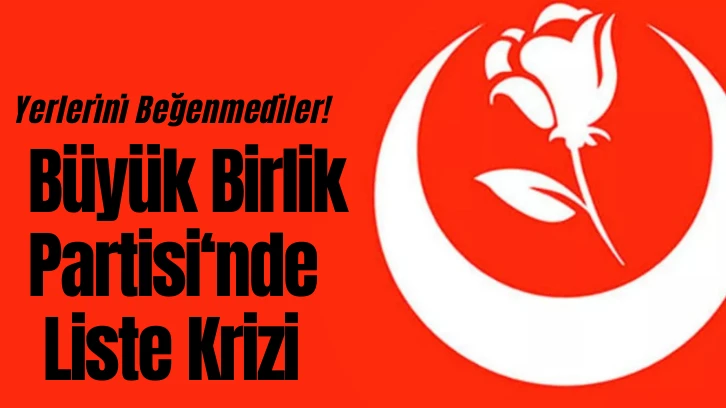 Büyük Birlik Partisi'nde Liste Krizi! Yerlerini Beğenmediler!