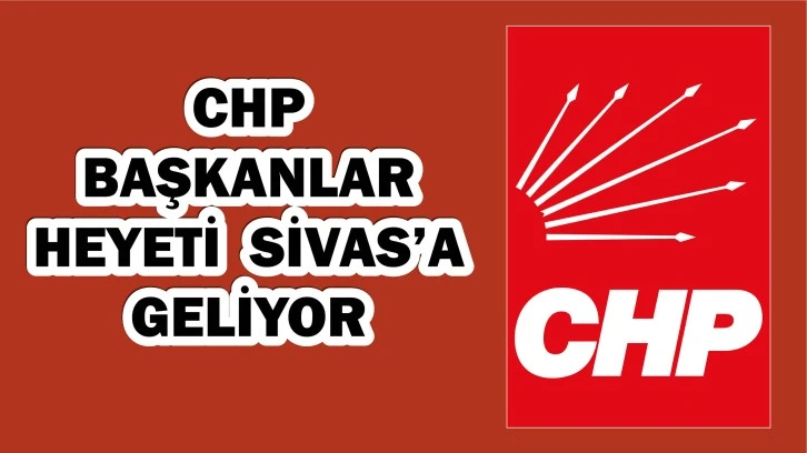 CHP Başkanlar Heyeti Sivas'a Geliyor