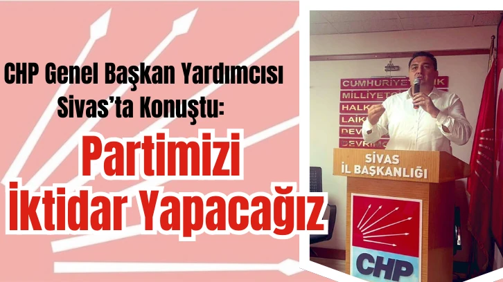 CHP Genel Başkan Yardımcısı Sivas’ta Konuştu: Partimizi İktidar Yapacağız