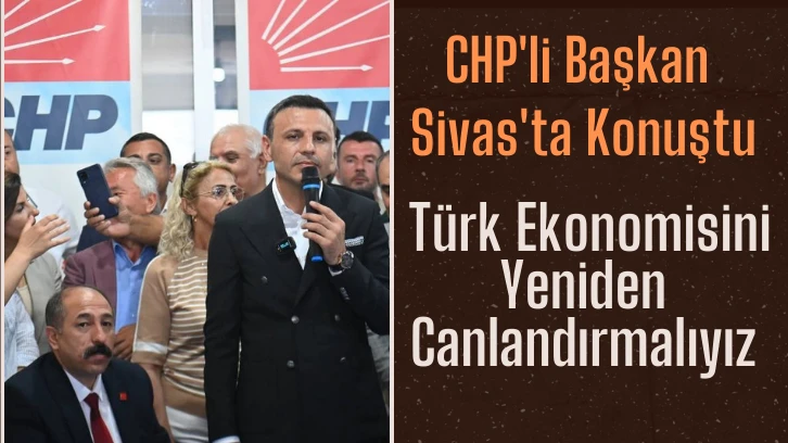 CHP'li Başkan Sivas'ta Konuştu: Türk Ekonomisini Yeniden Canlandırmalıyız