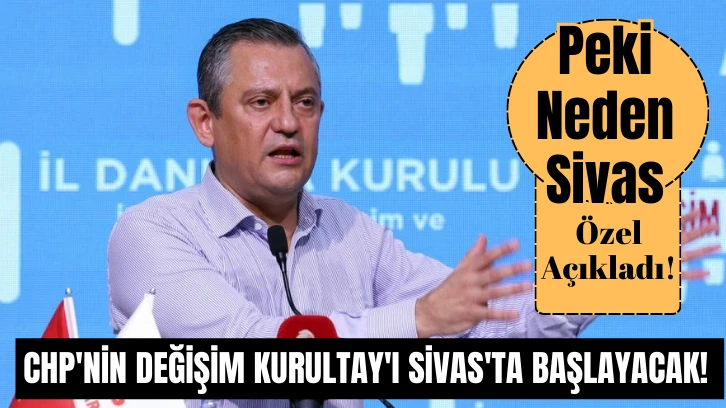 CHP'nin Değişim Kurultay'ı Sivas'ta Başlayacak! Peki Neden Sivas Özel Açıkladı! 