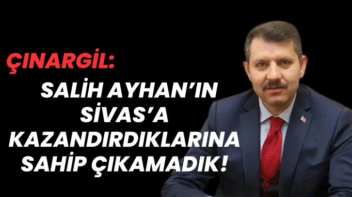  Çınargil: Salih Ayhan’ın Sivas’a Kazandırdıklarına Sahip Çıkamadık!