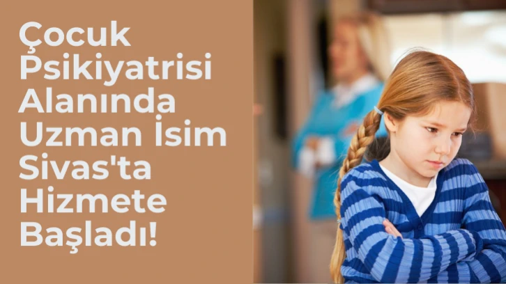 Çocuk Psikiyatrisi Alanında Uzman İsim Sivas'ta Hizmete Başladı!