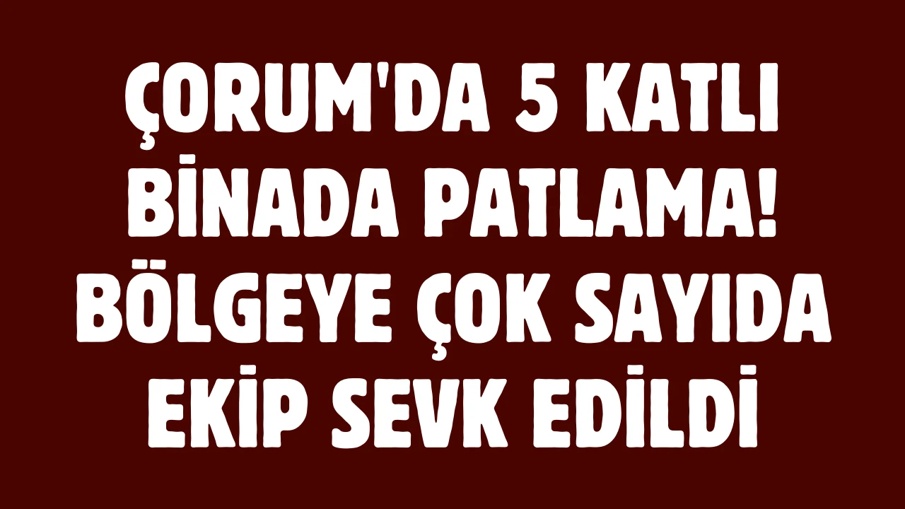 Çorum'da 5 Katlı Binada Patlama! Bölgeye Çok Sayıda Ekip Sevk Edildi