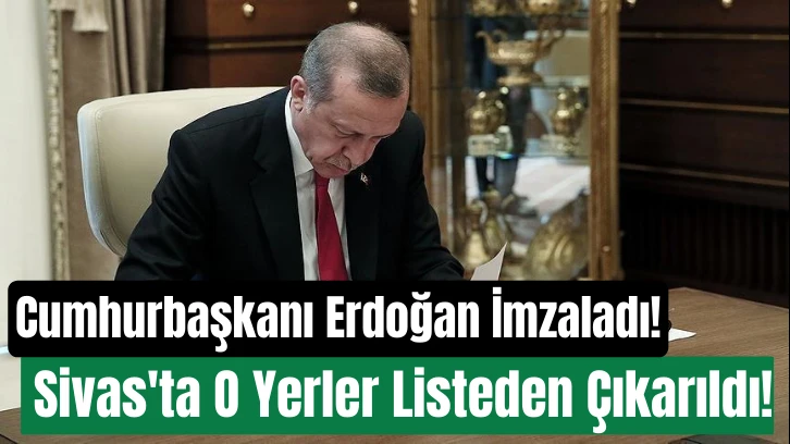 Cumhurbaşkanı Erdoğan İmzaladı! Sivas'ta O Yerler Listeden Çıkarıldı!