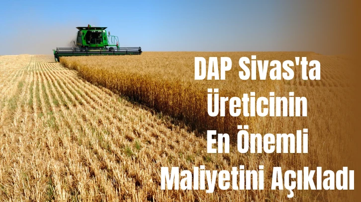 DAP Sivas'ta Üreticinin En Önemli Maliyetini Açıkladı 