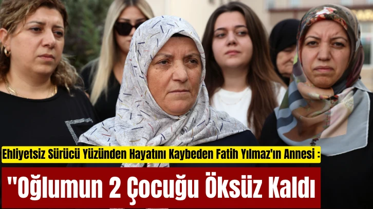 Ehliyetsiz Sürücü Yüzünden Hayatını Kaybeden Fatih Yılmaz'ın Annesi Nimet Yılmaz: "Oğlumun 2 Çocuğu Öksüz Kaldı