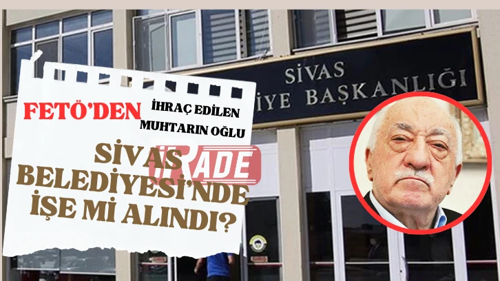 Muhtarın FETÖ’den İhraç Edilen Oğlu, Sivas  Belediyesi’nde İşe mi Alındı?