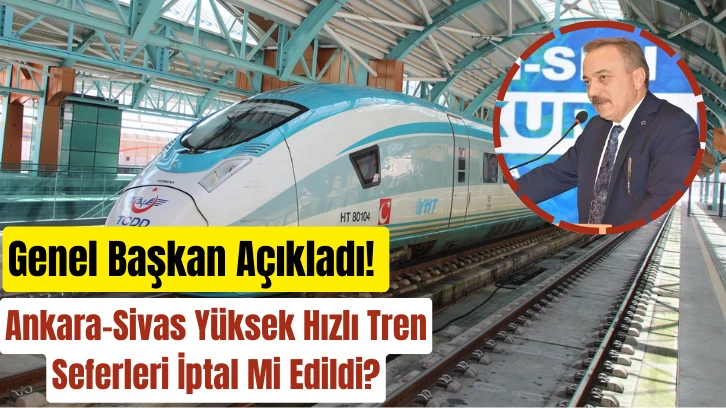 Genel Başkan Açıkladı! Ankara-Sivas Yüksek Hızlı Tren Seferleri İptal Mi Edildi?