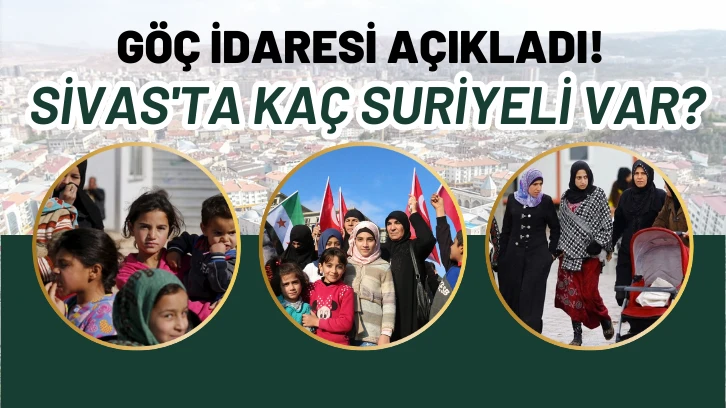 Göç İdaresi Açıkladı! Sivas'ta Kaç Suriyeli Var? 