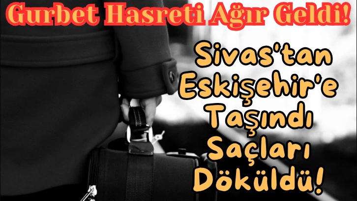 Gurbet Hasreti Ağır Geldi! Sivas'tan Eskişehir'e Taşındı Saçları Döküldü!