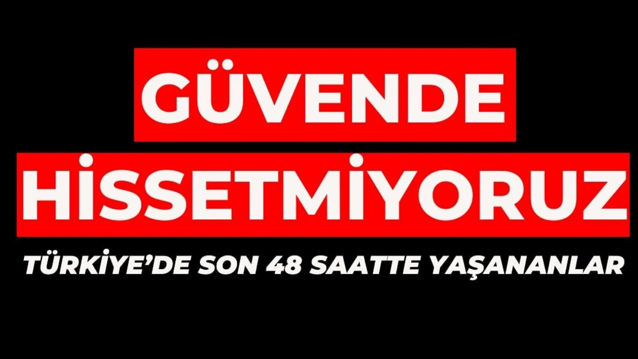 GÜVENDE HİSSETMİYORUZ: Türkiye'de Son 48 Saatte Yaşananlar! 