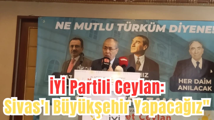 İYİ Partili Ceylan: &quot;Sivas'ı Büyükşehir Yapacağız&quot; 