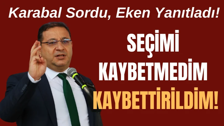 Karabal Sordu, Eken Yanıtladı! Seçimi Kaybetmedim Kaybettirildim!