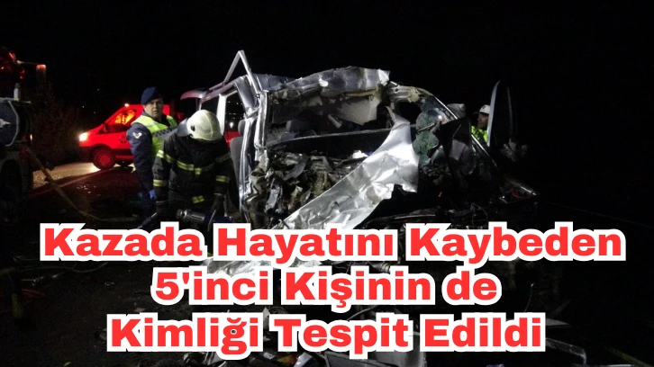 Kazada Hayatını Kaybeden 5'inci Kişinin de Kimliği Tespit Edildi 