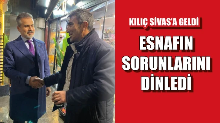 Kılıç Sivas’a Geldi, Esnafın Sorunlarını Dinledi!