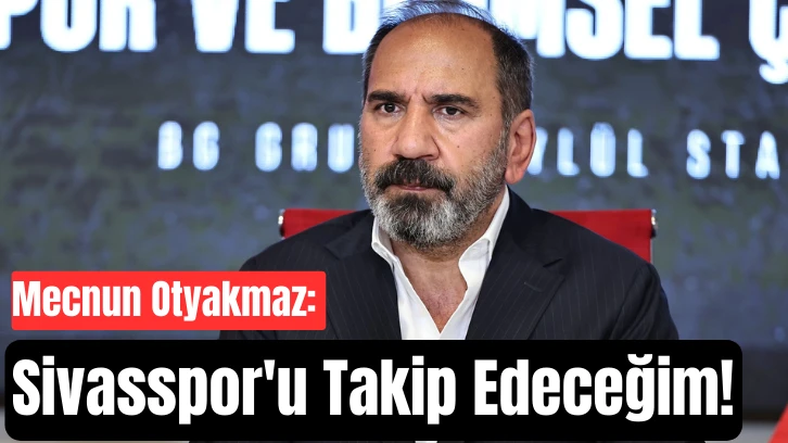 Mecnun Otyakmaz: Sivasspor'u Takip Edeceğim!