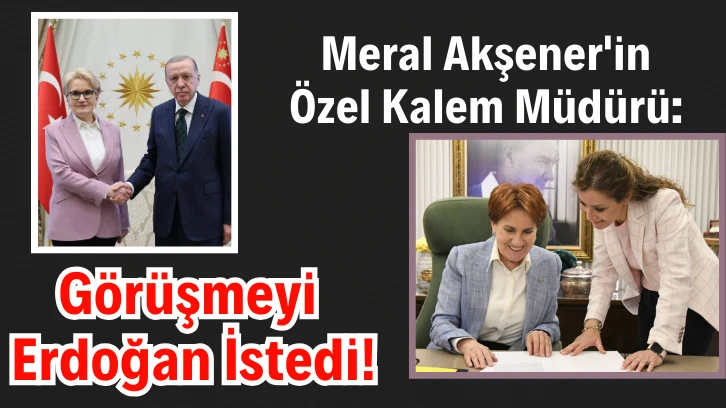 Meral Akşener'in Özel Kalem Müdürü: Görüşmeyi Erdoğan İstedi!