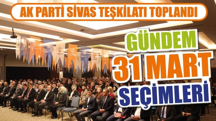 AK PARTİ SİVAS TEŞKİLATI TOPLANDI! GÜNDEM 31 MART SEÇİMLERİ