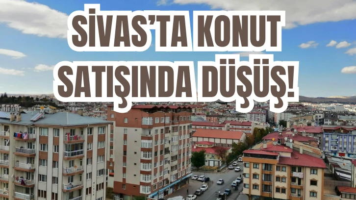 SİVAS'TA KONUT SATIŞINDA DÜŞÜŞ! 