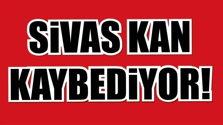 SİVAS KAN KAYBEDİYOR!