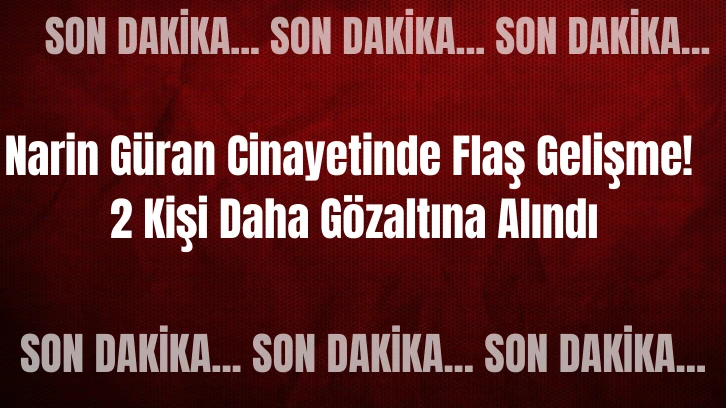 Narin Güran Cinayetinde Flaş Gelişme! 2 Kişi Daha Gözaltına Alındı