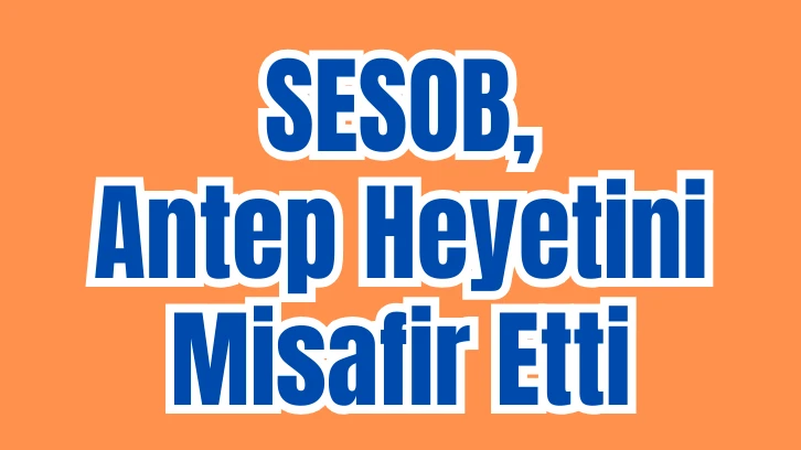 SESOB, Antep Heyetini Misafir Etti 