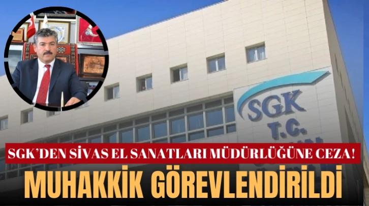 SGK’den Sivas El Sanatları Müdürlüğüne Ceza! Muhakkik Görevlendirildi