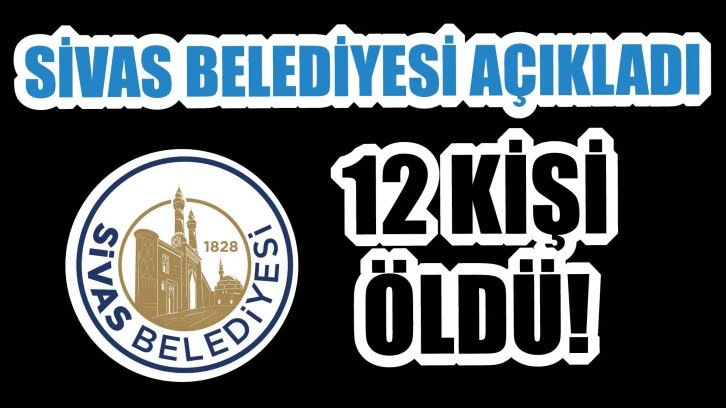 Sivas Belediyesi Açıkladı! 12 Kişi Öldü