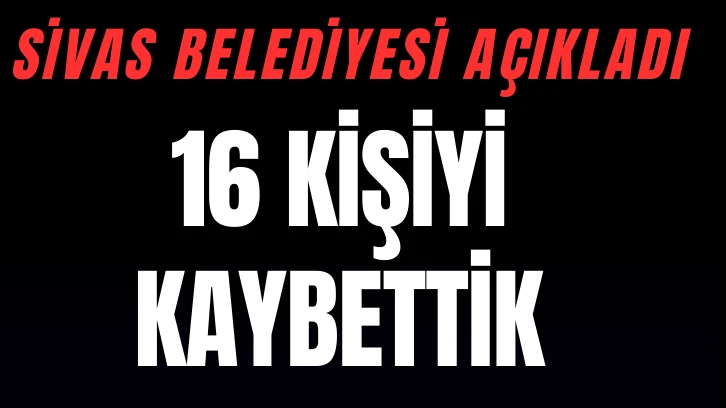 Sivas Belediyesi Açıkladı! 16 Kişiyi Kaybettik!  