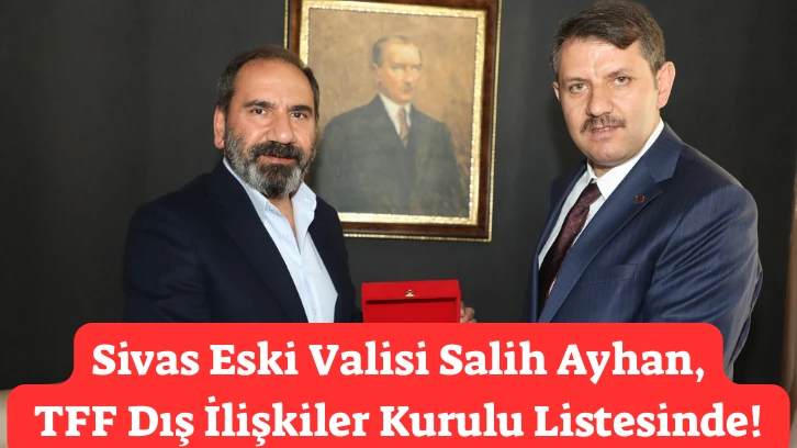 Sivas Eski Valisi Salih Ayhan, TFF Dış İlişkiler Kurulu Listesinde! 