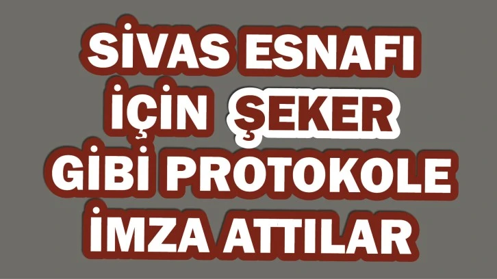 Sivas Esnafı İçin Şeker Gibi Protokole İmza Attılar