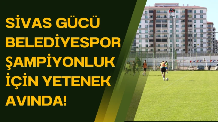 Sivas Gücü Belediyespor Şampiyonluk için Yetenek Avında! 