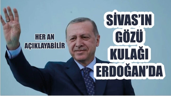 Sivas’ın Gözü Kulağı Erdoğan’da! Her An Açıklayabilir